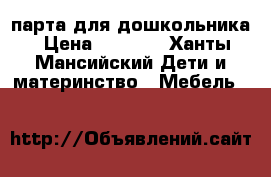парта для дошкольника › Цена ­ 2 000 - Ханты-Мансийский Дети и материнство » Мебель   